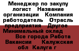 Менеджер по закупу-логист › Название организации ­ Компания-работодатель › Отрасль предприятия ­ Другое › Минимальный оклад ­ 20 000 - Все города Работа » Вакансии   . Калужская обл.,Калуга г.